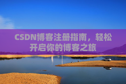 CSDN博客注册指南,轻松开启你的博客之旅 CSDN博客注册指南,轻松开启你的博客之旅